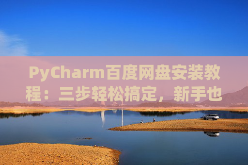PyCharm百度网盘安装教程：三步轻松搞定，新手也能快速上手